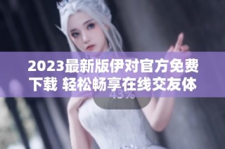 2023最新版伊对官方免费下载 轻松畅享在线交友体验