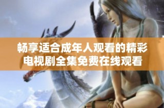 畅享适合成年人观看的精彩电视剧全集免费在线观看