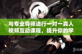 与专业导师进行一对一真人视频互动课程，提升你的学习效果