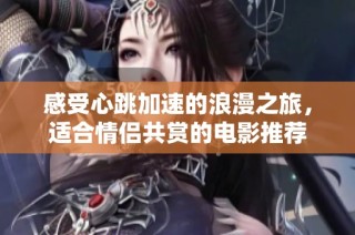 感受心跳加速的浪漫之旅，适合情侣共赏的电影推荐
