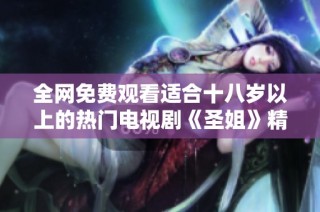 全网免费观看适合十八岁以上的热门电视剧《圣姐》精彩内容回顾