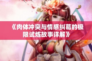 《肉体冲突与情感纠葛的极限试炼故事详解》