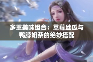 多重美味组合：草莓丝瓜与鸭脖奶茶的绝妙搭配