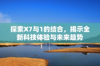探索X7与1的结合，揭示全新科技体验与未来趋势