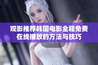 观影推荐韩国电影全程免费在线播放的方法与技巧