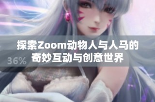 探索Zoom动物人与人马的奇妙互动与创意世界