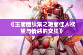 《玉蒲团续集之艳丽佳人欲望与情感的交织》