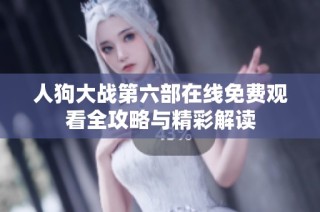 人狗大战第六部在线免费观看全攻略与精彩解读