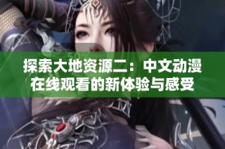 探索大地资源二：中文动漫在线观看的新体验与感受