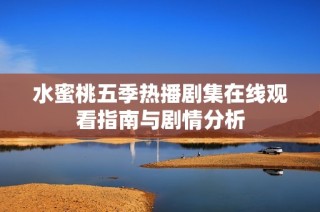 水蜜桃五季热播剧集在线观看指南与剧情分析