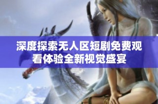 深度探索无人区短剧免费观看体验全新视觉盛宴