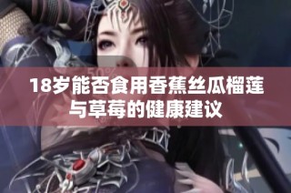 18岁能否食用香蕉丝瓜榴莲与草莓的健康建议