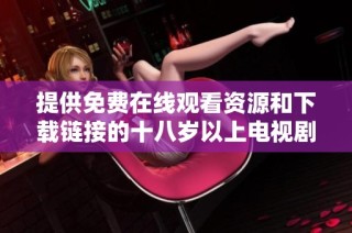 提供免费在线观看资源和下载链接的十八岁以上电视剧合集