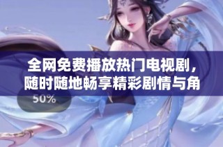 全网免费播放热门电视剧，随时随地畅享精彩剧情与角色互动
