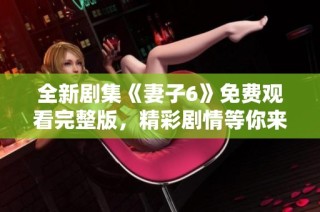 全新剧集《妻子6》免费观看完整版，精彩剧情等你来探寻