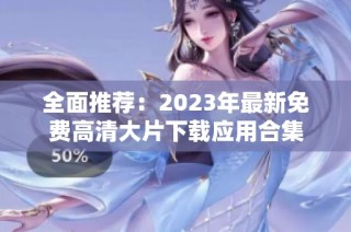 全面推荐：2023年最新免费高清大片下载应用合集