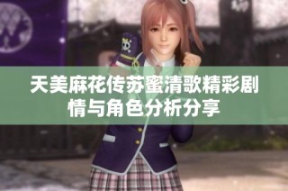 天美麻花传苏蜜清歌精彩剧情与角色分析分享