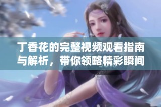 丁香花的完整视频观看指南与解析，带你领略精彩瞬间