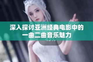 深入探讨亚洲经典电影中的一曲二曲音乐魅力