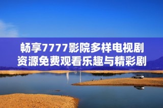 畅享7777影院多样电视剧资源免费观看乐趣与精彩剧情大全