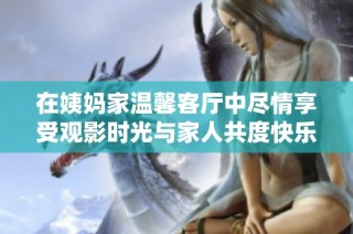 在姨妈家温馨客厅中尽情享受观影时光与家人共度快乐时光