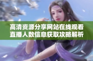 高清资源分享网站在线观看直播人数信息获取攻略解析