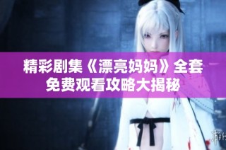 精彩剧集《漂亮妈妈》全套免费观看攻略大揭秘