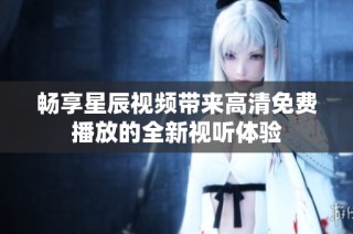 畅享星辰视频带来高清免费播放的全新视听体验
