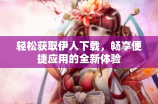 轻松获取伊人下载，畅享便捷应用的全新体验