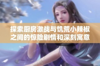 探索厨房激战与饥荒小辣椒之间的惊险剧情和深刻寓意分析