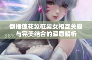 倒插莲花象征男女相互关爱与完美结合的深意解析