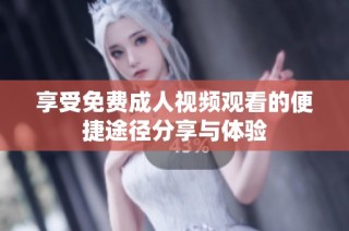 享受免费成人视频观看的便捷途径分享与体验