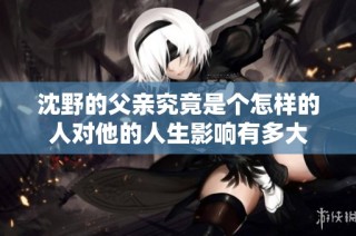 沈野的父亲究竟是个怎样的人对他的人生影响有多大
