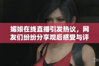 媚娘在线直播引发热议，网友们纷纷分享观后感受与评论