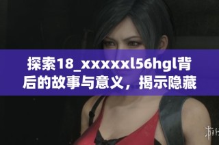 探索18_xxxxxl56hgl背后的故事与意义，揭示隐藏的真相