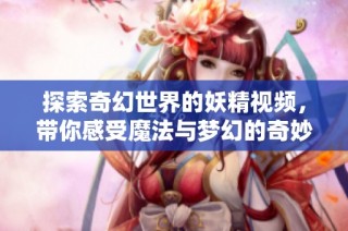 探索奇幻世界的妖精视频，带你感受魔法与梦幻的奇妙旅程