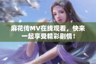 麻花传MV在线观看，快来一起享受精彩剧情！