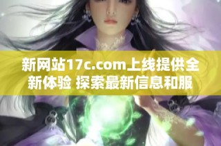 新网站17c.com上线提供全新体验 探索最新信息和服务