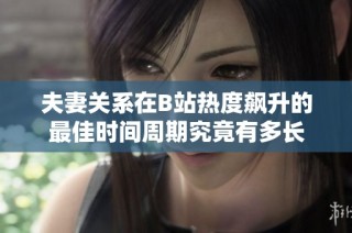 夫妻关系在B站热度飙升的最佳时间周期究竟有多长