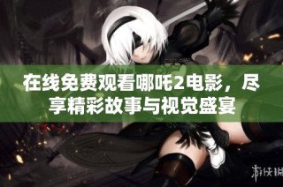 在线免费观看哪吒2电影，尽享精彩故事与视觉盛宴
