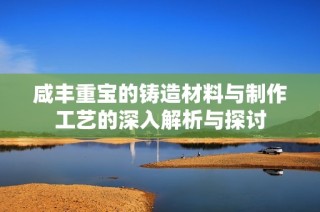 咸丰重宝的铸造材料与制作工艺的深入解析与探讨