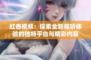 红杏视频：探索全新视听体验的独特平台与精彩内容