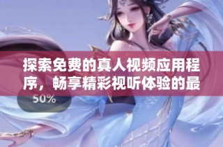 探索免费的真人视频应用程序，畅享精彩视听体验的最佳选择
