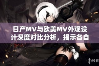 日产MV与欧美MV外观设计深度对比分析，揭示各自独特魅力