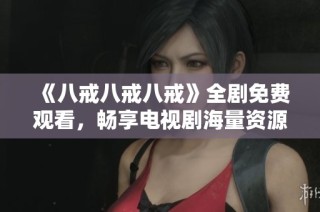 《八戒八戒八戒》全剧免费观看，畅享电视剧海量资源！
