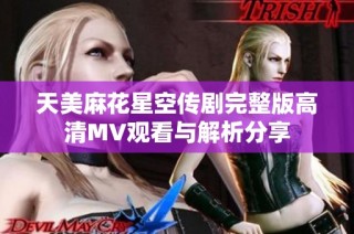 天美麻花星空传剧完整版高清MV观看与解析分享