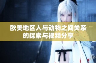 欧美地区人与动物之间关系的探索与视频分享