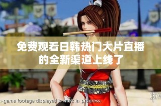 免费观看日韩热门大片直播的全新渠道上线了
