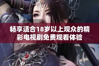 畅享适合18岁以上观众的精彩电视剧免费观看体验