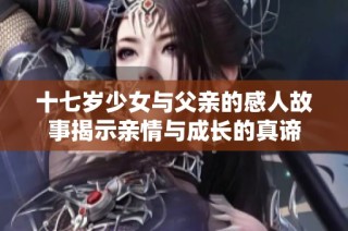 十七岁少女与父亲的感人故事揭示亲情与成长的真谛